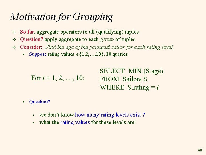 Motivation for Grouping v v v So far, aggregate operators to all (qualifying) tuples.
