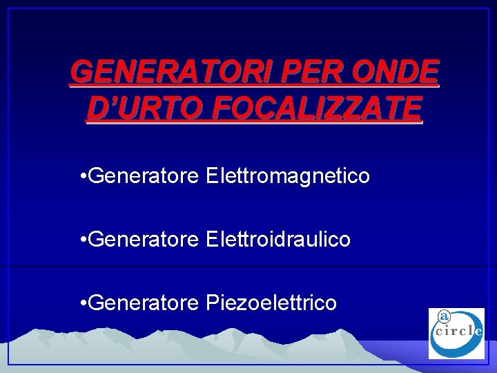 GENERATORI PER ONDE D’URTO FOCALIZZATE • Generatore Elettromagnetico • Generatore Elettroidraulico • Generatore Piezoelettrico