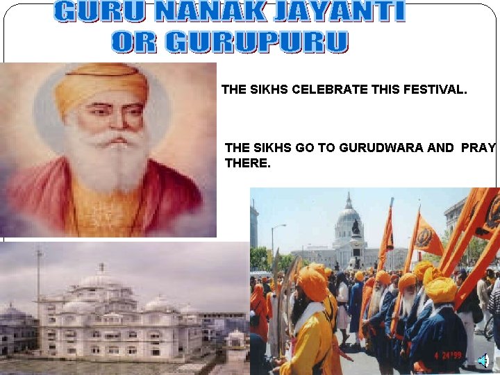 THE SIKHS CELEBRATE THIS FESTIVAL. THE SIKHS GO TO GURUDWARA AND PRAY THERE. 