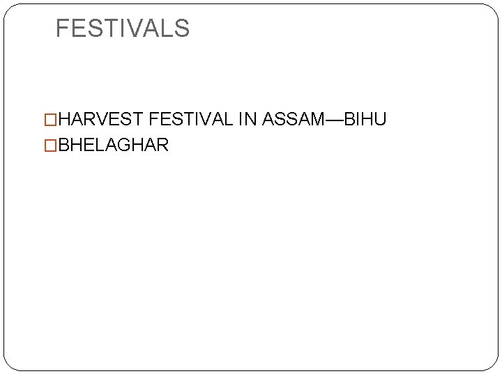 FESTIVALS �HARVEST FESTIVAL IN ASSAM—BIHU �BHELAGHAR 