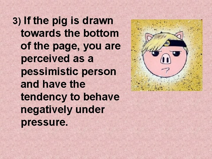 3) If the pig is drawn towards the bottom of the page, you are