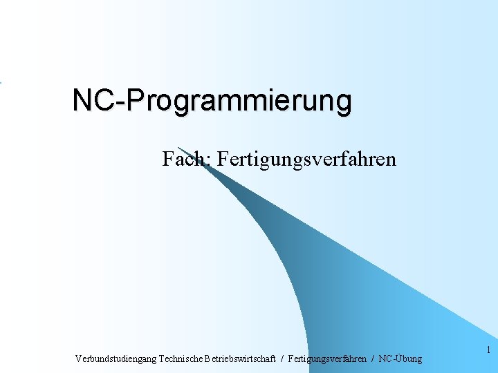 NC-Programmierung Fach: Fertigungsverfahren Verbundstudiengang Technische Betriebswirtschaft / Fertigungsverfahren / NC-Übung 1 
