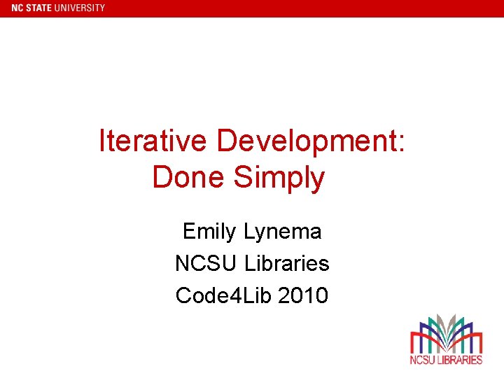 Iterative Development: Done Simply Emily Lynema NCSU Libraries Code 4 Lib 2010 