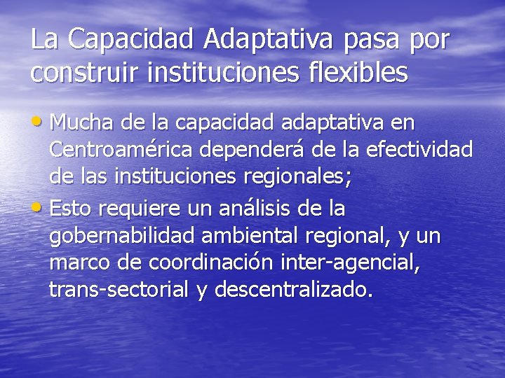 La Capacidad Adaptativa pasa por construir instituciones flexibles • Mucha de la capacidad adaptativa