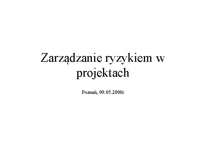 Zarządzanie ryzykiem w projektach Poznań, 09. 05. 2008 r 