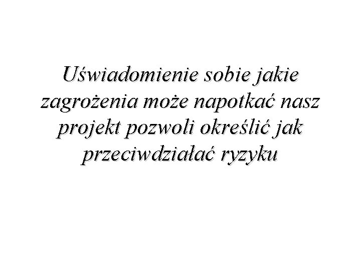 Uświadomienie sobie jakie zagrożenia może napotkać nasz projekt pozwoli określić jak przeciwdziałać ryzyku 