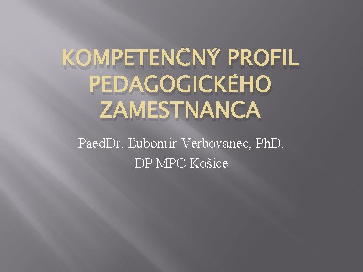 KOMPETENČNÝ PROFIL PEDAGOGICKÉHO ZAMESTNANCA Paed. Dr. Ľubomír Verbovanec, Ph. D. DP MPC Košice 