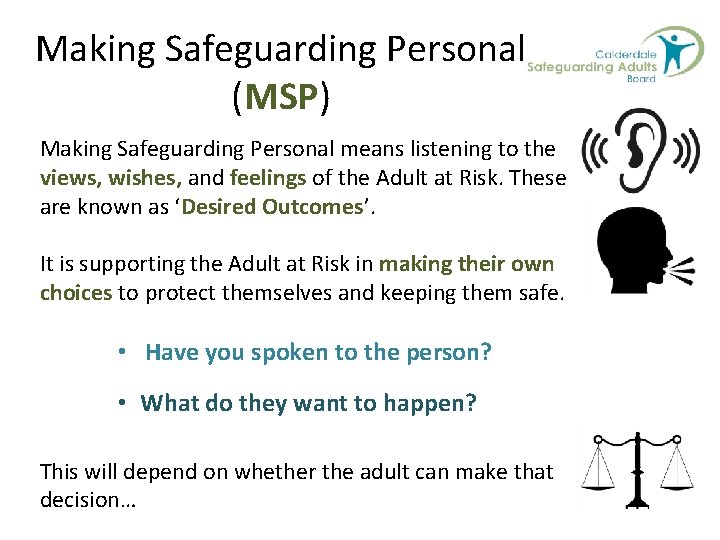 Making Safeguarding Personal (MSP) Making Safeguarding Personal means listening to the views, wishes, and