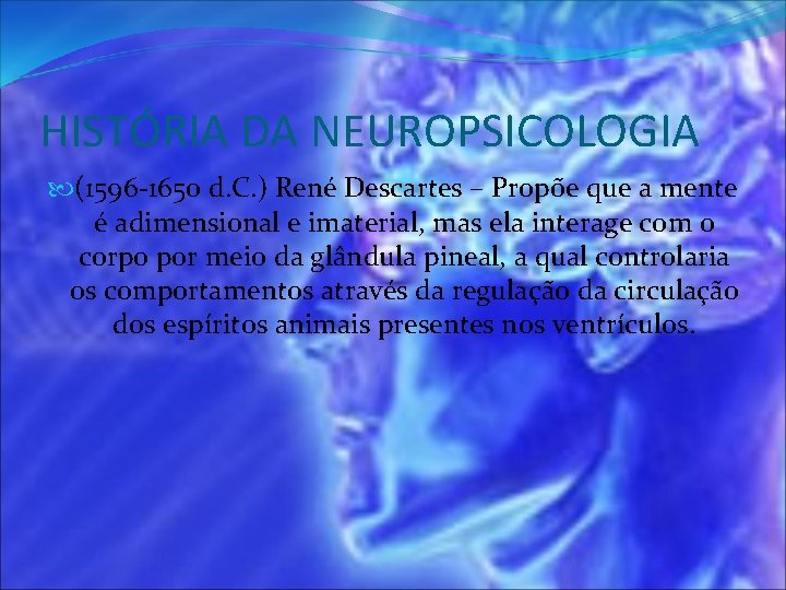 HISTÓRIA DA NEUROPSICOLOGIA (1596 -1650 d. C. ) René Descartes – Propõe que a