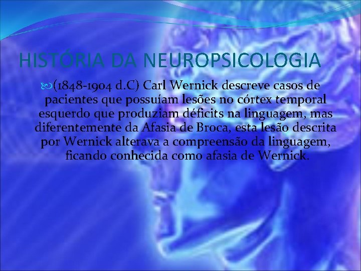 HISTÓRIA DA NEUROPSICOLOGIA (1848 -1904 d. C) Carl Wernick descreve casos de pacientes que