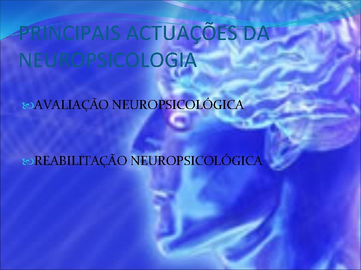 PRINCIPAIS ACTUAÇÕES DA NEUROPSICOLOGIA AVALIAÇÃO NEUROPSICOLÓGICA REABILITAÇÃO NEUROPSICOLÓGICA 