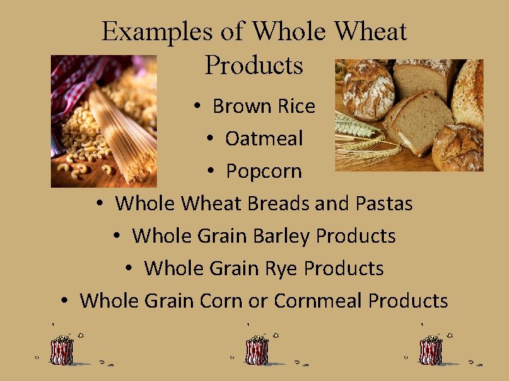 Examples of Whole Wheat Products • Brown Rice • Oatmeal • Popcorn • Whole