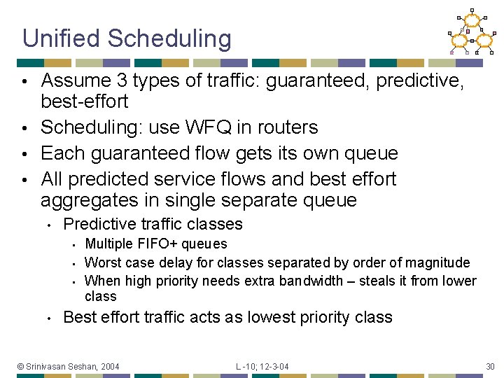Unified Scheduling Assume 3 types of traffic: guaranteed, predictive, best-effort • Scheduling: use WFQ