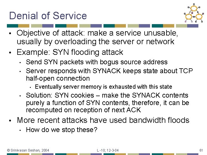 Denial of Service Objective of attack: make a service unusable, usually by overloading the