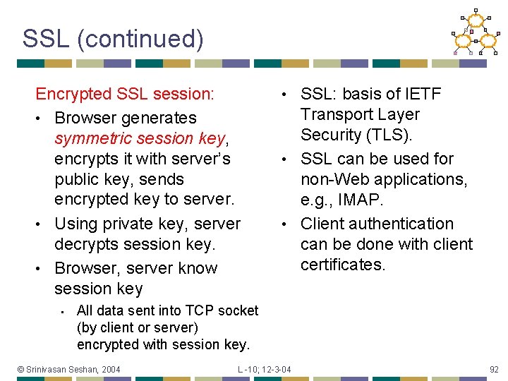 SSL (continued) Encrypted SSL session: • Browser generates symmetric session key, encrypts it with
