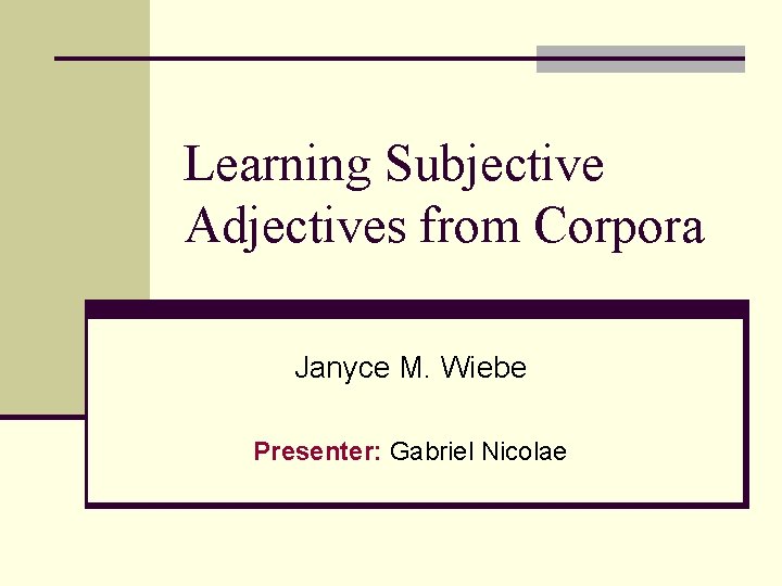 Learning Subjective Adjectives from Corpora Janyce M. Wiebe Presenter: Gabriel Nicolae 
