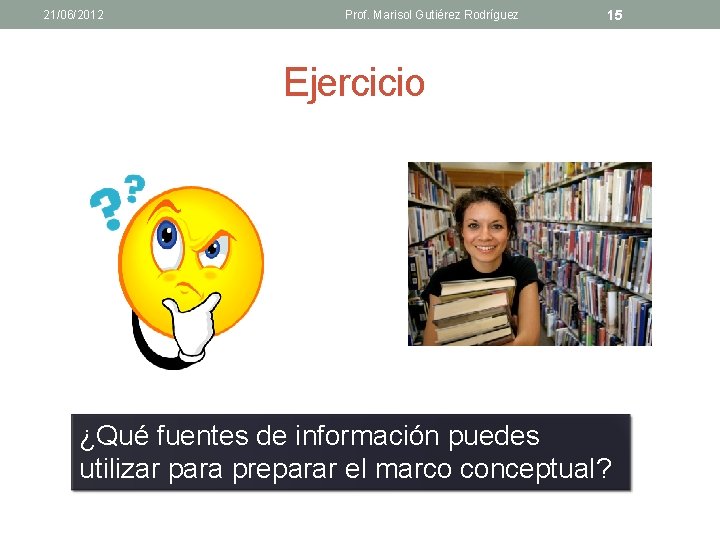 21/06/2012 Prof. Marisol Gutiérez Rodríguez 15 Ejercicio ¿Qué fuentes de información puedes utilizar para