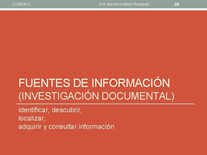 21/06/2012 Prof. Marisol Gutiérez Rodríguez 29 FUENTES DE INFORMACIÓN (INVESTIGACIÓN DOCUMENTAL) identificar, descubrir, localizar,