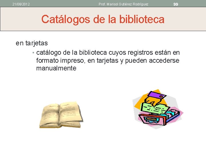 21/06/2012 Prof. Marisol Gutiérez Rodríguez 99 Catálogos de la biblioteca en tarjetas • catálogo