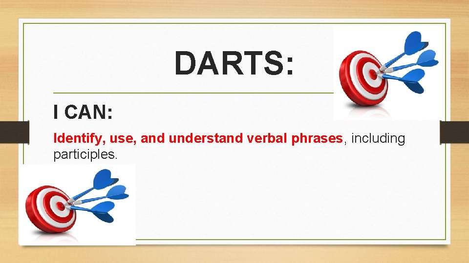 DARTS: I CAN: Identify, use, and understand verbal phrases, including participles. 