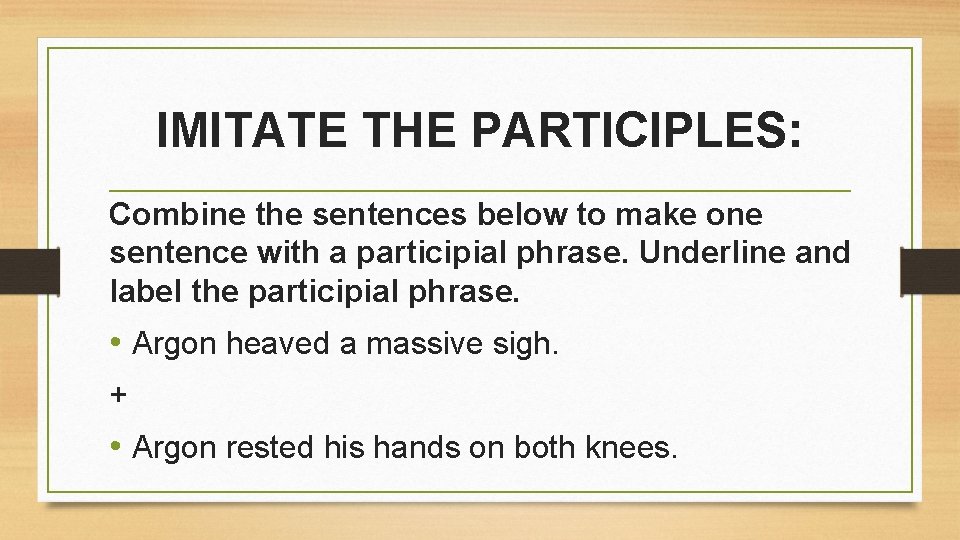 IMITATE THE PARTICIPLES: Combine the sentences below to make one sentence with a participial