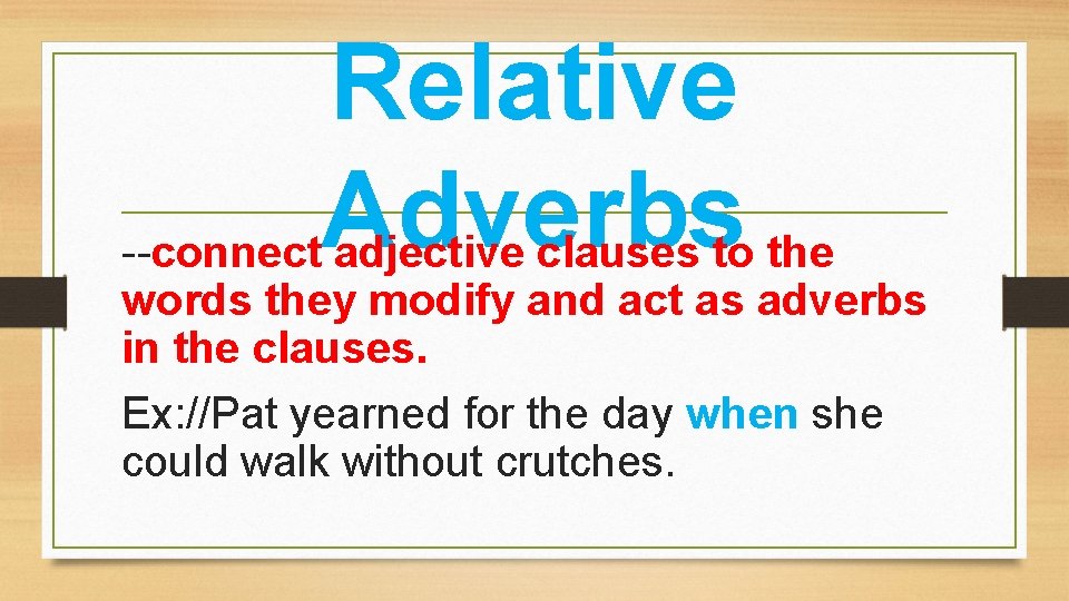 Relative Adverbs --connect adjective clauses to the words they modify and act as adverbs