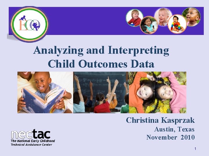 Analyzing and Interpreting Child Outcomes Data Christina Kasprzak Austin, Texas November 2010 1 