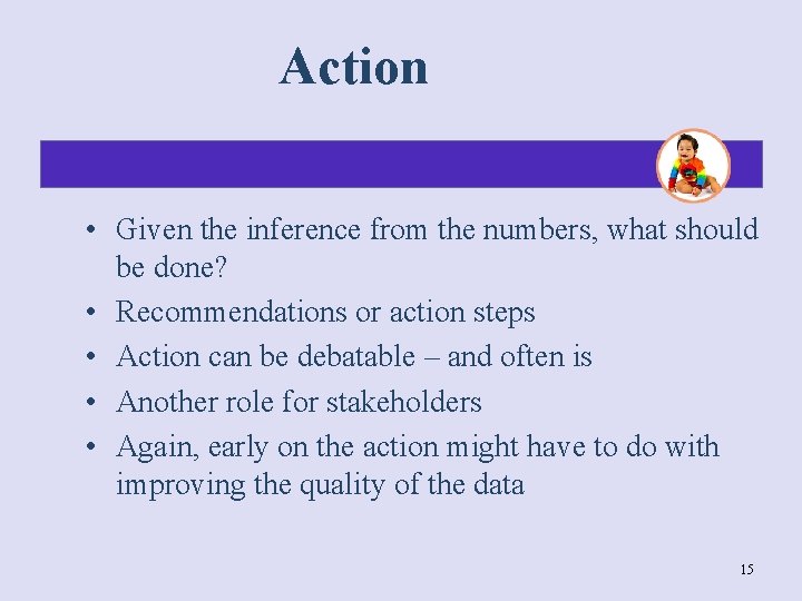 Action • Given the inference from the numbers, what should be done? • Recommendations