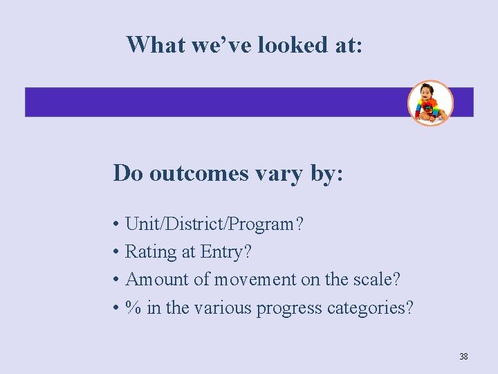 What we’ve looked at: Do outcomes vary by: • Unit/District/Program? • Rating at Entry?
