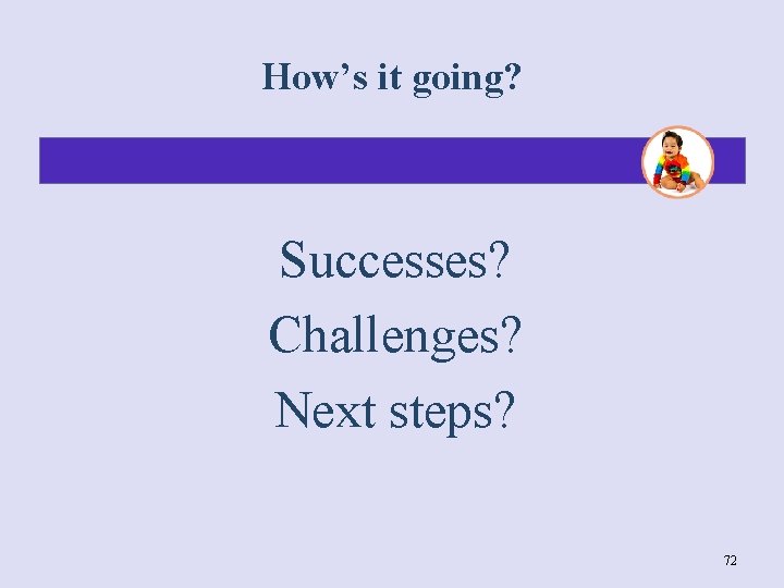 How’s it going? Successes? Challenges? Next steps? 72 