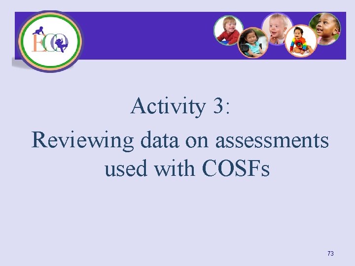 Activity 3: Reviewing data on assessments used with COSFs 73 