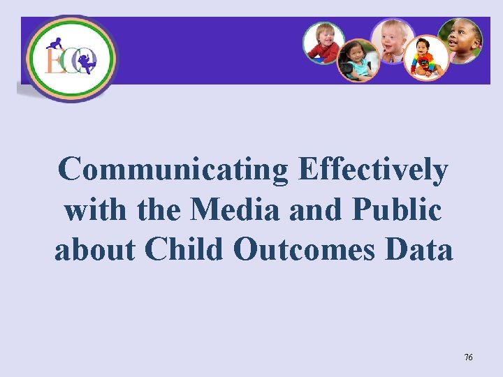 Communicating Effectively with the Media and Public about Child Outcomes Data 76 
