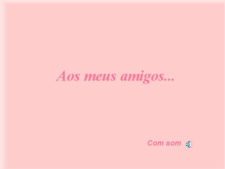 Aos meus amigos. . . Com som 