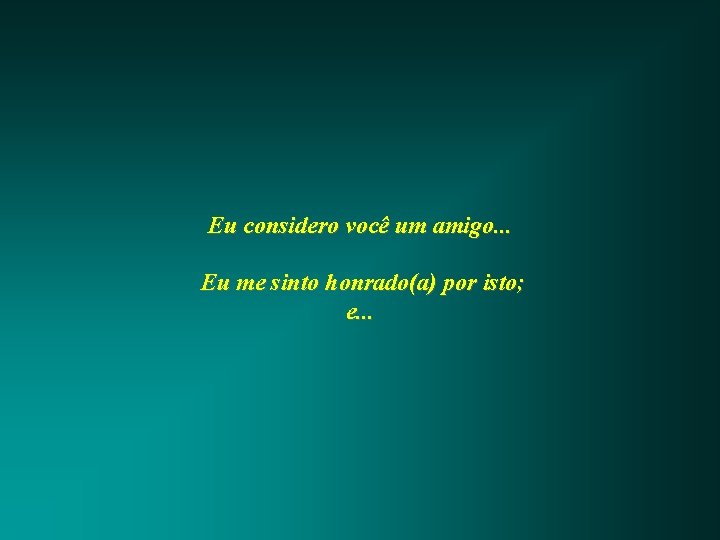 Eu considero você um amigo. . . Eu me sinto honrado(a) por isto; e.