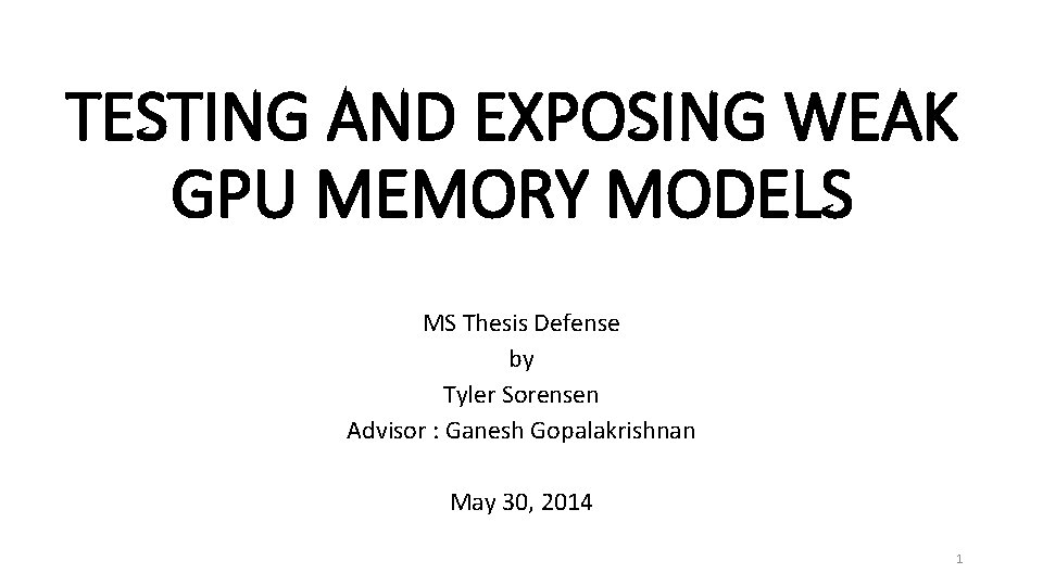 TESTING AND EXPOSING WEAK GPU MEMORY MODELS MS Thesis Defense by Tyler Sorensen Advisor