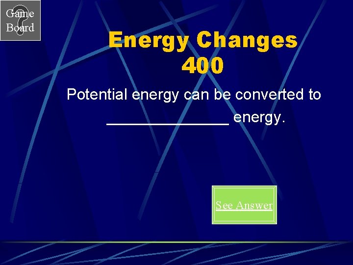 Game Board Energy Changes 400 Potential energy can be converted to _______ energy. See