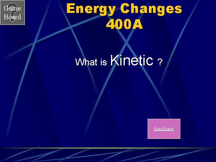 Game Board Energy Changes 400 A What is Kinetic ? Score Board 