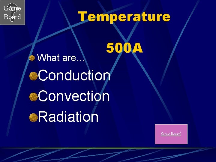 Game Board Temperature What are… 500 A Conduction Convection Radiation Score Board 