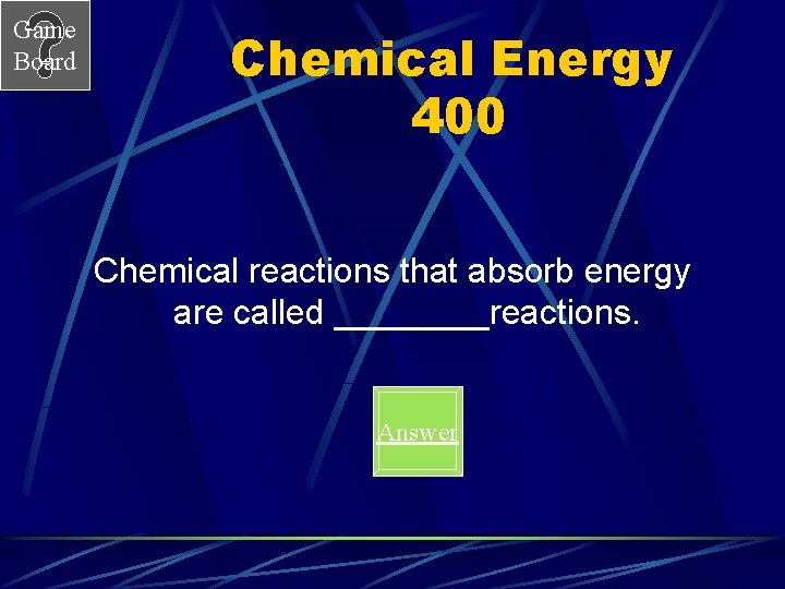 Game Board Chemical Energy 400 Chemical reactions that absorb energy are called ____reactions. Answer