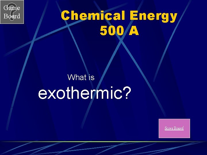 Game Board Chemical Energy 500 A What is exothermic? Score Board 