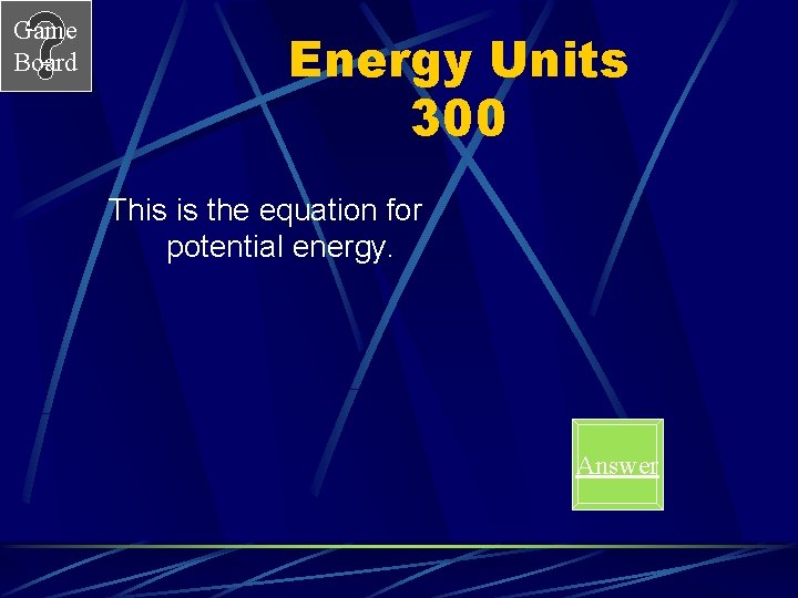 Game Board Energy Units 300 This is the equation for potential energy. Answer 