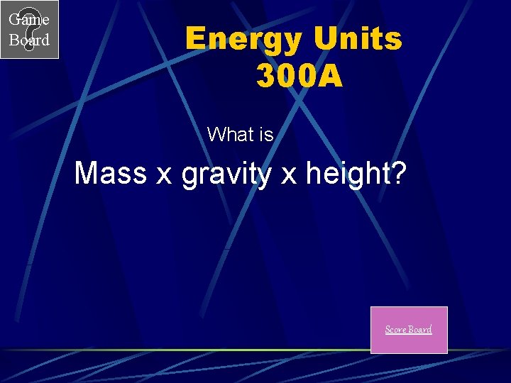 Game Board Energy Units 300 A What is Mass x gravity x height? Score