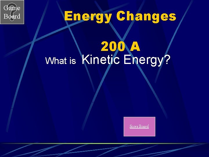 Game Board Energy Changes 200 A What is Kinetic Energy? Score Board 