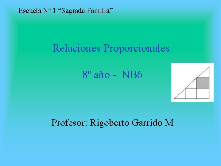 Escuela Nº 1 “Sagrada Familia” Relaciones Proporcionales 8º año - NB 6 Profesor: Rigoberto