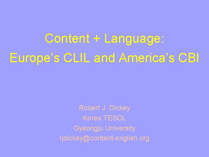 Content + Language: Europe’s CLIL and America’s CBI Robert J. Dickey Korea TESOL Gyeongju