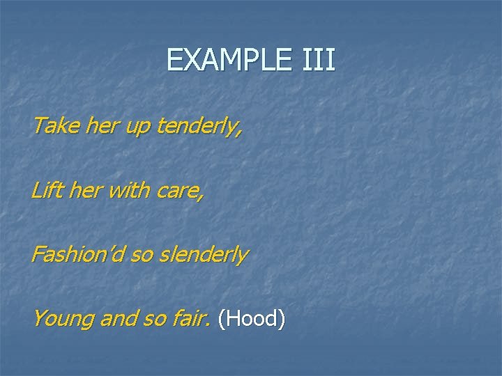 EXAMPLE III Take her up tenderly, Lift her with care, Fashion’d so slenderly Young