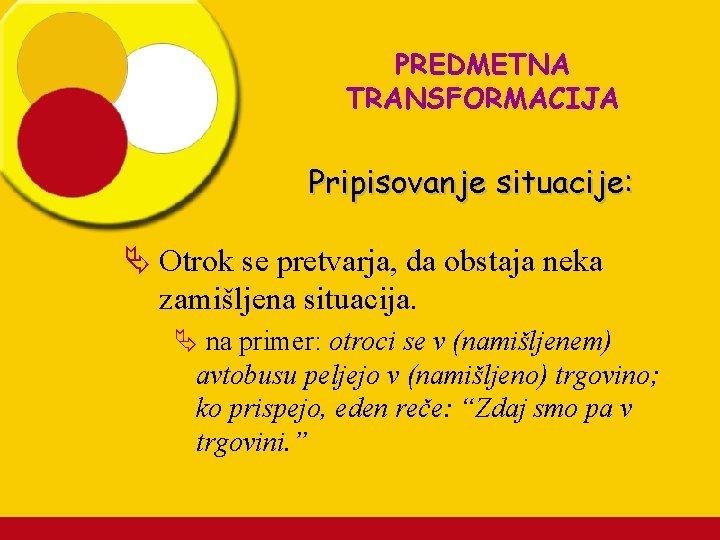 PREDMETNA TRANSFORMACIJA Pripisovanje situacije: Ä Otrok se pretvarja, da obstaja neka zamišljena situacija. Ä