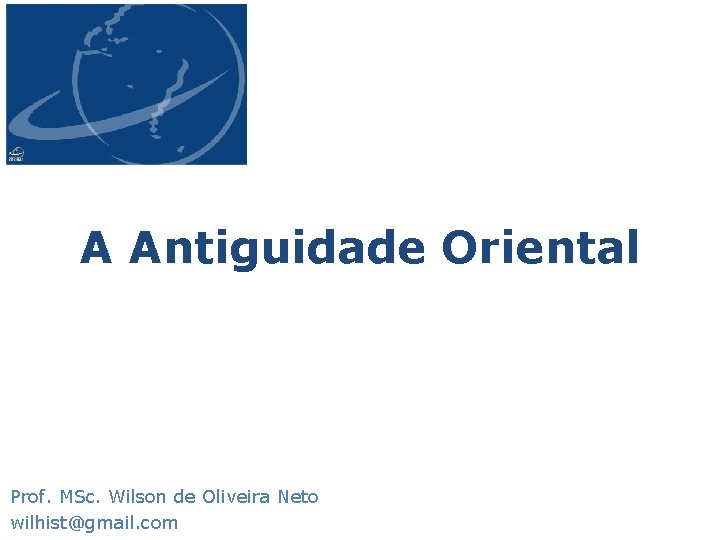 A Antiguidade Oriental Prof. MSc. Wilson de Oliveira Neto wilhist@gmail. com 