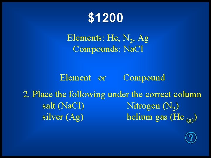 $1200 Elements: He, N 2, Ag Compounds: Na. Cl Element or Compound 2. Place