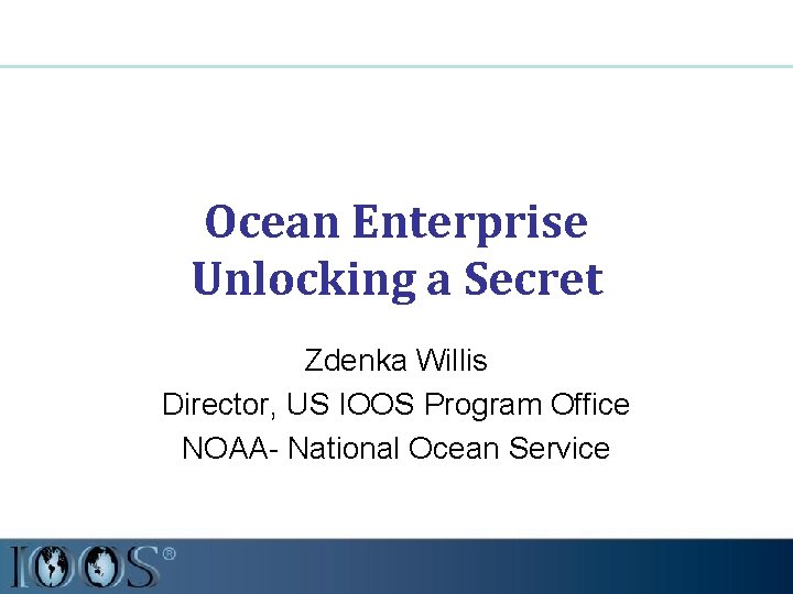 Ocean Enterprise Unlocking a Secret Zdenka Willis Director, US IOOS Program Office NOAA- National